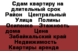 Сдам квартиру на длительный срок › Район ­ Центральный › Улица ­ Полины Осипенко › Этажность дома ­ 5 › Цена ­ 10 000 - Забайкальский край Недвижимость » Квартиры аренда   . Забайкальский край